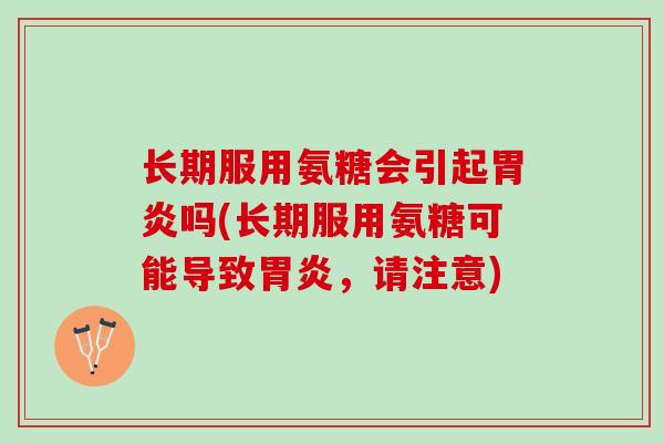 长期服用氨糖会引起胃炎吗(长期服用氨糖可能导致胃炎，请注意)