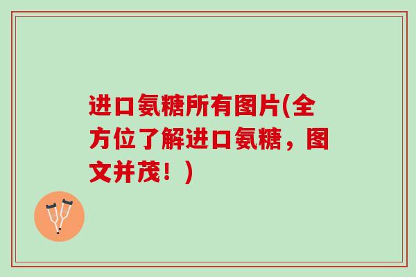 进口氨糖所有图片(全方位了解进口氨糖，图文并茂！)