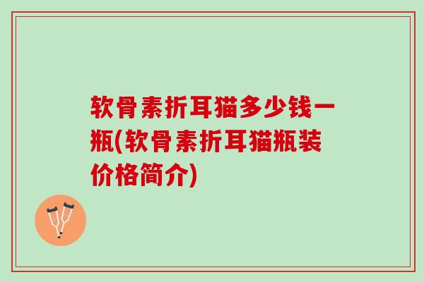 软骨素折耳猫多少钱一瓶(软骨素折耳猫瓶装价格简介)