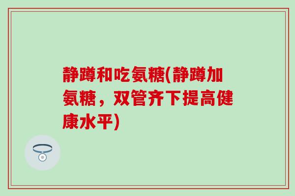 静蹲和吃氨糖(静蹲加氨糖，双管齐下提高健康水平)