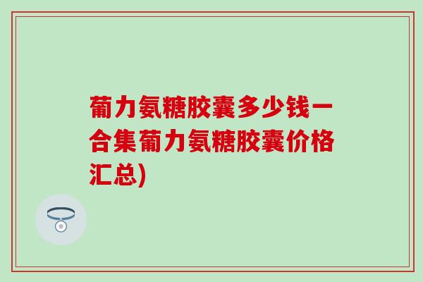 葡力氨糖胶囊多少钱一合集葡力氨糖胶囊价格汇总) 葡力氨糖胶囊多少钱一合集葡力氨糖胶囊价格汇总)