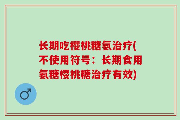 长期吃樱桃糖氨(不使用符号:长期食用氨糖樱桃糖有效) 长期吃樱桃糖氨(不使用符号:长期食用氨糖樱桃糖有效)