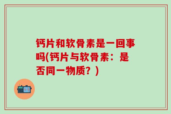钙片和软骨素是一回事吗(钙片与软骨素：是否同一物质？)
