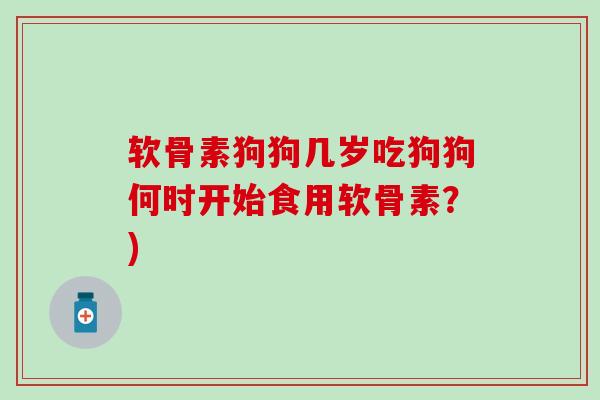 软骨素狗狗几岁吃狗狗何时开始食用软骨素？)