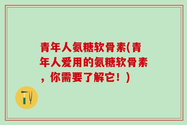 青年人氨糖软骨素(青年人爱用的氨糖软骨素，你需要了解它！)