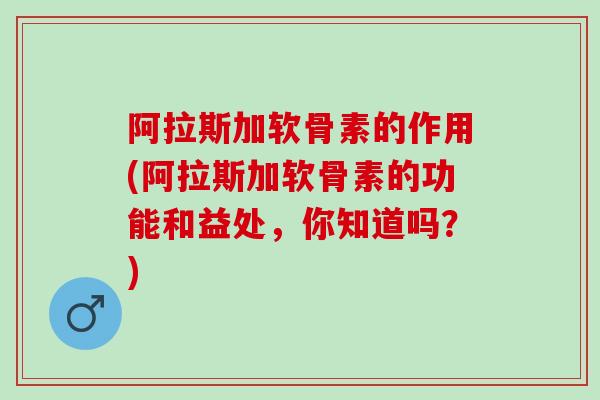 阿拉斯加软骨素的作用(阿拉斯加软骨素的功能和益处，你知道吗？)