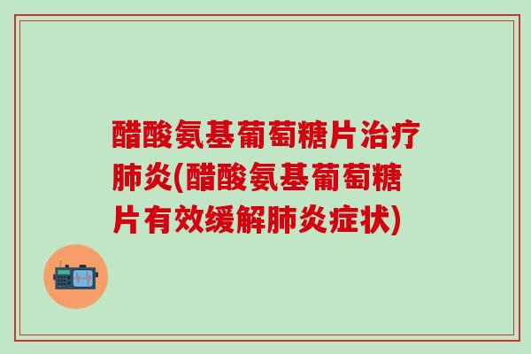醋酸氨基葡萄糖片治疗肺炎(醋酸氨基葡萄糖片有效缓解肺炎症状)