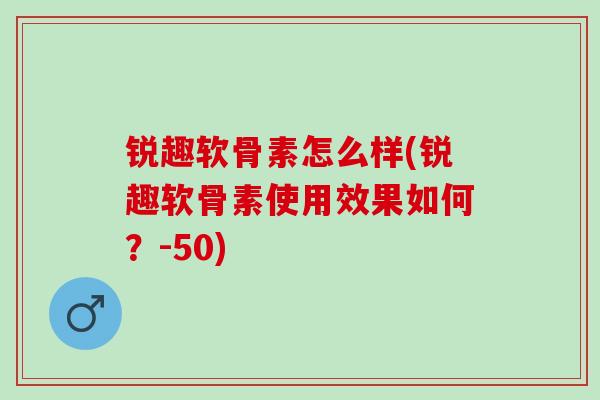 锐趣软骨素怎么样(锐趣软骨素使用效果如何？-50)