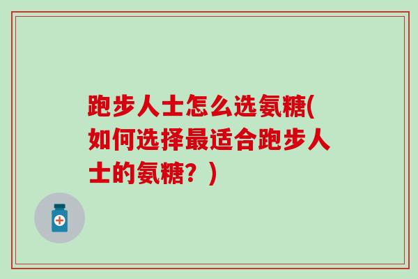 跑步人士怎么选氨糖(如何选择最适合跑步人士的氨糖？)