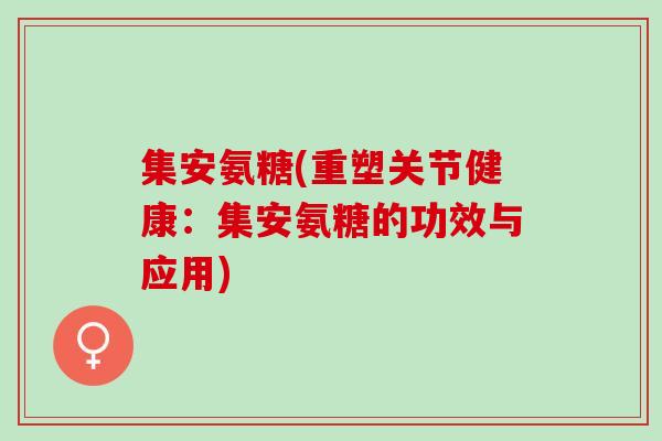 集安氨糖(重塑关节健康:集安氨糖的功效与应用) 集安氨糖(重塑关节健康:集安氨糖的功效与应用)