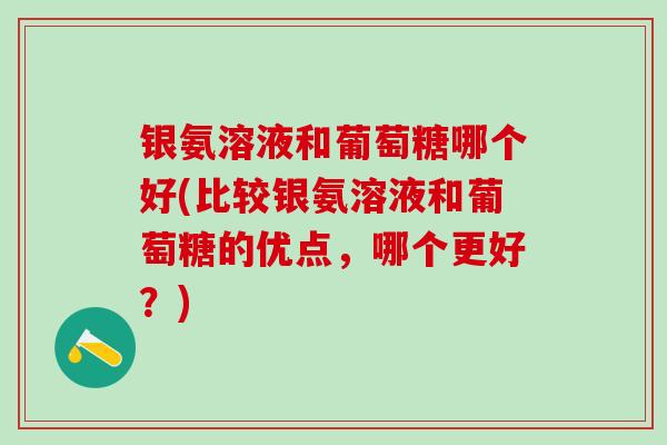 银氨溶液和葡萄糖哪个好(比较银氨溶液和葡萄糖的优点，哪个更好？)