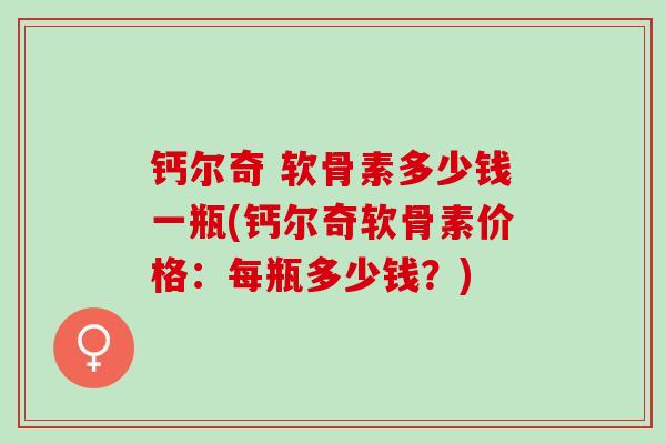 钙尔奇 软骨素多少钱一瓶(钙尔奇软骨素价格：每瓶多少钱？)