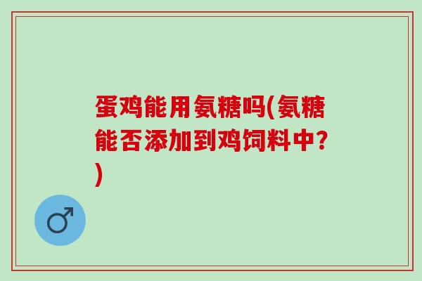 蛋鸡能用氨糖吗(氨糖能否添加到鸡饲料中？)
