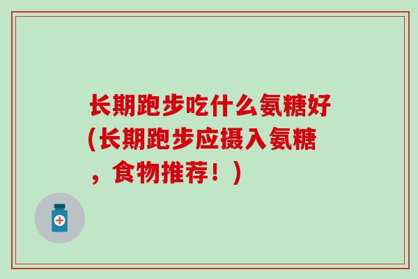 长期跑步吃什么氨糖好(长期跑步应摄入氨糖，食物推荐！)