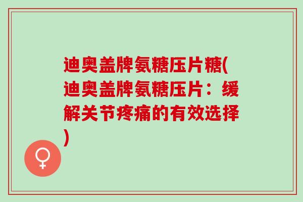 迪奥盖牌氨糖压片糖(迪奥盖牌氨糖压片：缓解关节疼痛的有效选择)