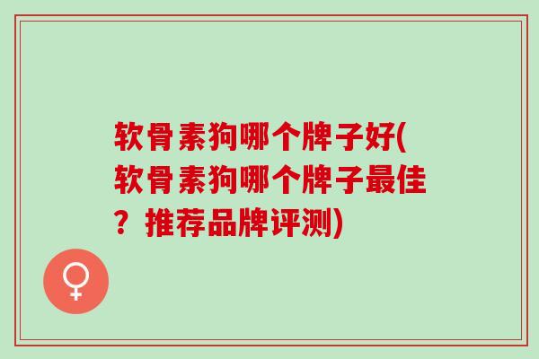 软骨素狗哪个牌子好(软骨素狗哪个牌子最佳？推荐品牌评测)