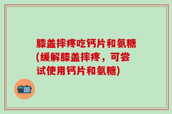 膝盖摔疼吃钙片和氨糖(缓解膝盖摔疼，可尝试使用钙片和氨糖)