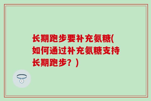 长期跑步要补充氨糖(如何通过补充氨糖支持长期跑步？)