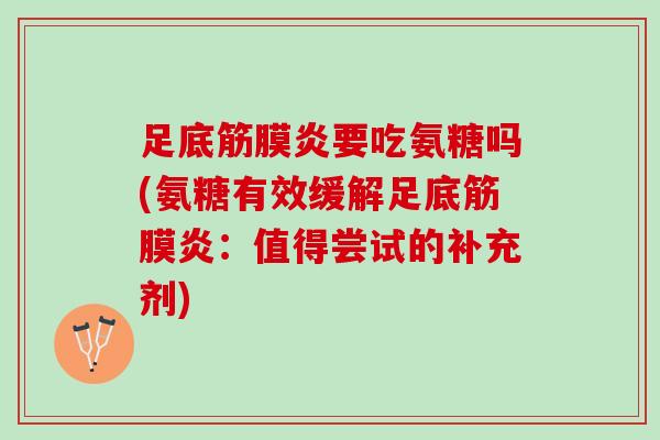 足底筋膜炎要吃氨糖吗(氨糖有效缓解足底筋膜炎：值得尝试的补充剂)