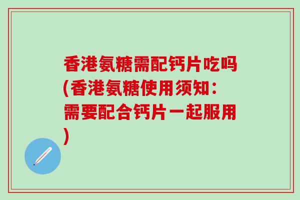 香港氨糖需配钙片吃吗(香港氨糖使用须知：需要配合钙片一起服用)
