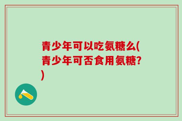 青少年可以吃氨糖么(青少年可否食用氨糖？)