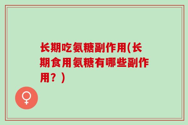 长期吃氨糖副作用(长期食用氨糖有哪些副作用？)