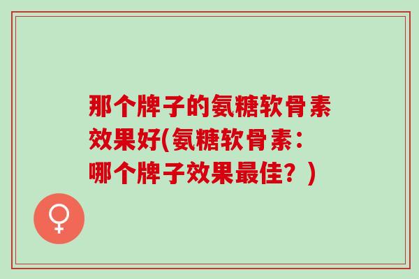 那个牌子的氨糖软骨素效果好(氨糖软骨素：哪个牌子效果最佳？)