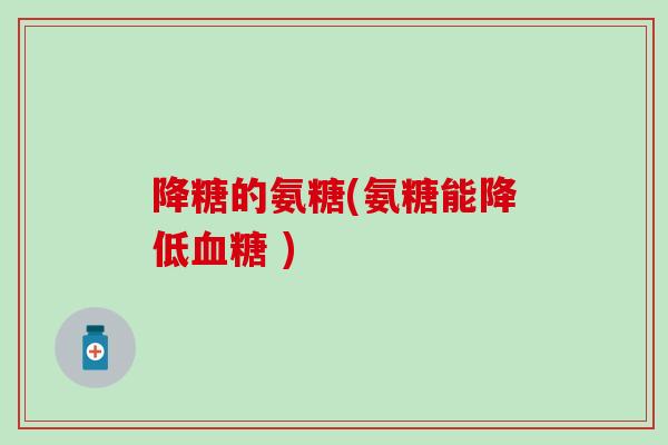 降糖的氨糖(氨糖能降低血糖 )