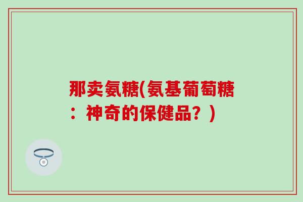 那卖氨糖(氨基葡萄糖：神奇的保健品？)