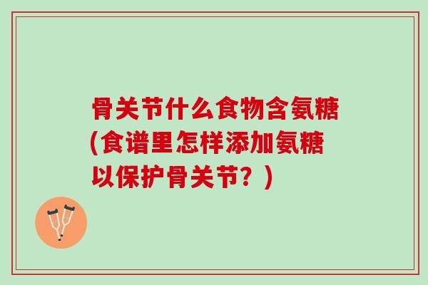 骨关节什么食物含氨糖(食谱里怎样添加氨糖以保护骨关节？)