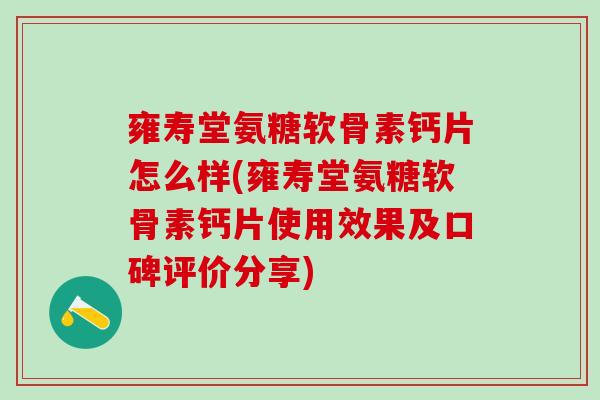 雍寿堂氨糖软骨素钙片怎么样(雍寿堂氨糖软骨素钙片使用效果及口碑评价分享)