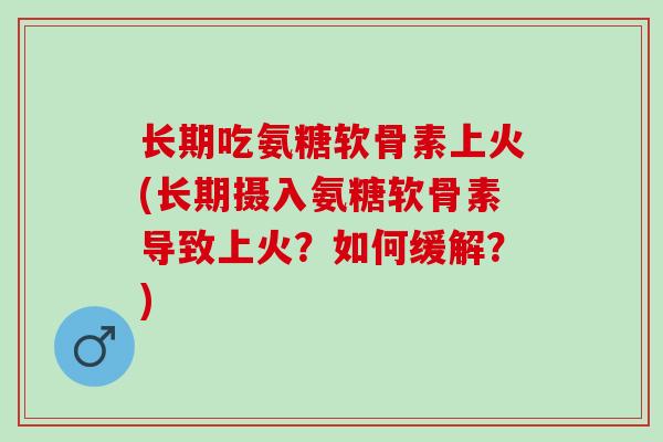 长期吃氨糖软骨素上火(长期摄入氨糖软骨素导致上火？如何缓解？)