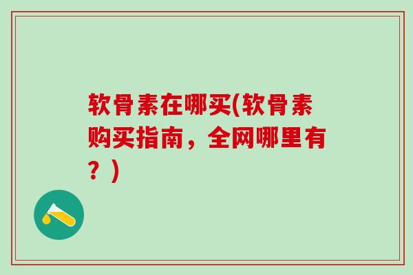 软骨素在哪买(软骨素购买指南，全网哪里有？)