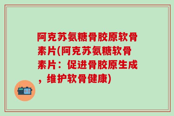 阿克苏氨糖骨胶原软骨素片(阿克苏氨糖软骨素片：促进骨胶原生成，维护软骨健康)