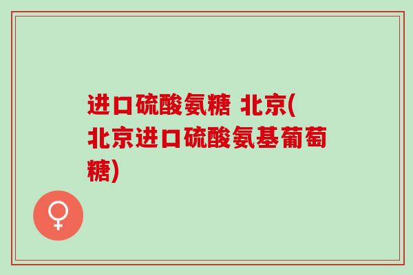 进口硫酸氨糖 北京(北京进口硫酸氨基葡萄糖)