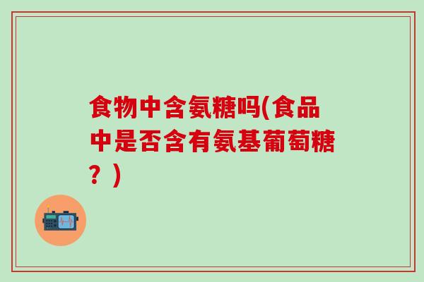 食物中含氨糖吗(食品中是否含有氨基葡萄糖？)