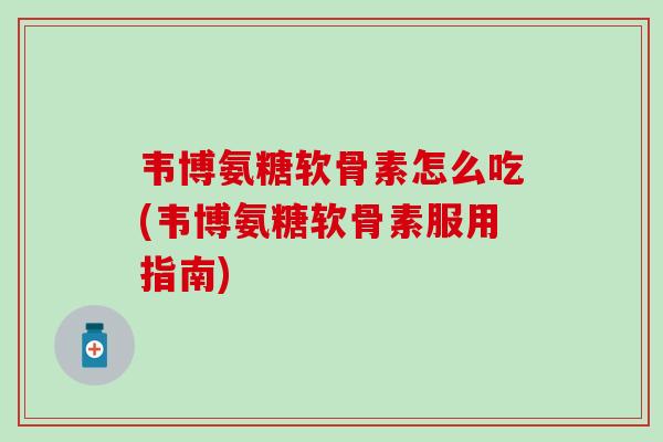 韦博氨糖软骨素怎么吃(韦博氨糖软骨素服用指南)