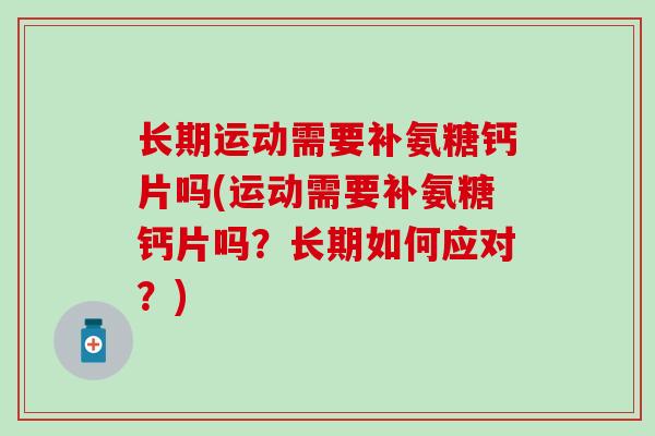 长期运动需要补氨糖钙片吗(运动需要补氨糖钙片吗？长期如何应对？)