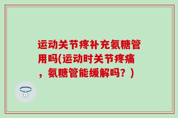运动关节疼补充氨糖管用吗(运动时关节疼痛，氨糖管能缓解吗？)