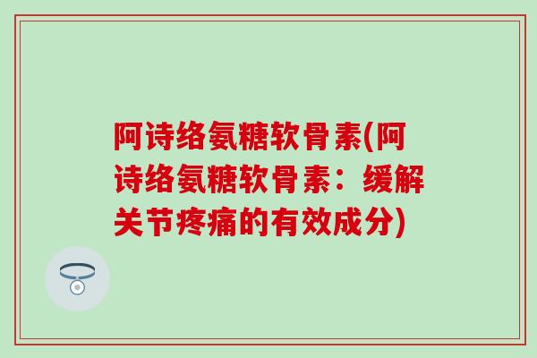 阿诗络氨糖软骨素(阿诗络氨糖软骨素：缓解关节疼痛的有效成分)