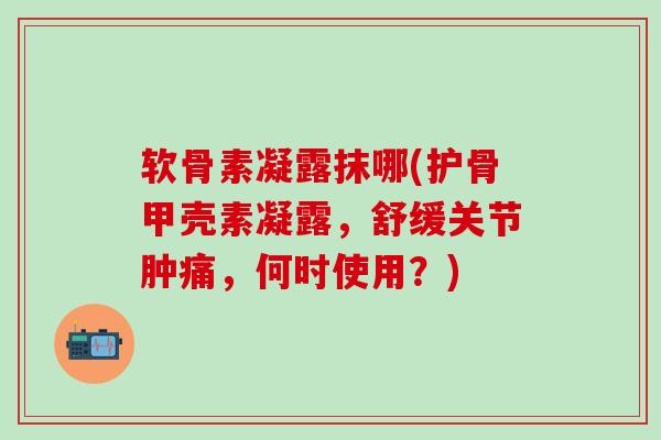 软骨素凝露抹哪(护骨甲壳素凝露，舒缓关节肿痛，何时使用？)