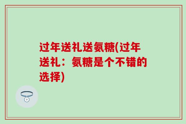 过年送礼送氨糖(过年送礼：氨糖是个不错的选择)