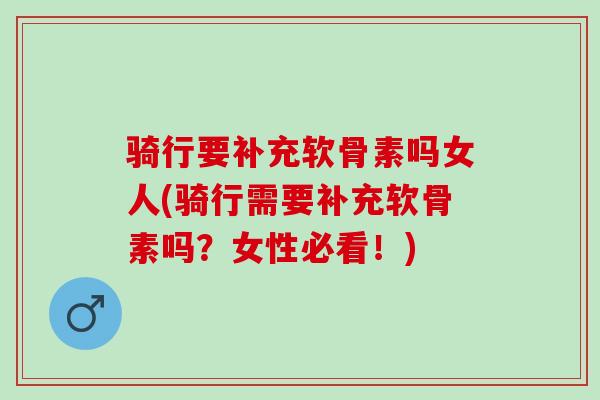骑行要补充软骨素吗女人(骑行需要补充软骨素吗？女性必看！)