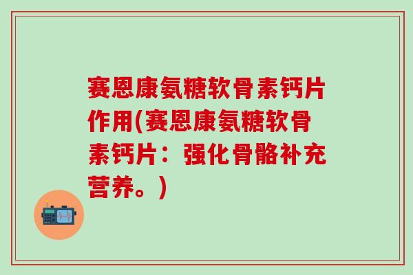 赛恩康氨糖软骨素钙片作用(赛恩康氨糖软骨素钙片：强化骨骼补充营养。)