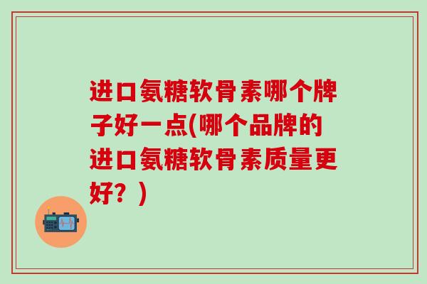 进口氨糖软骨素哪个牌子好一点(哪个品牌的进口氨糖软骨素质量更好？)