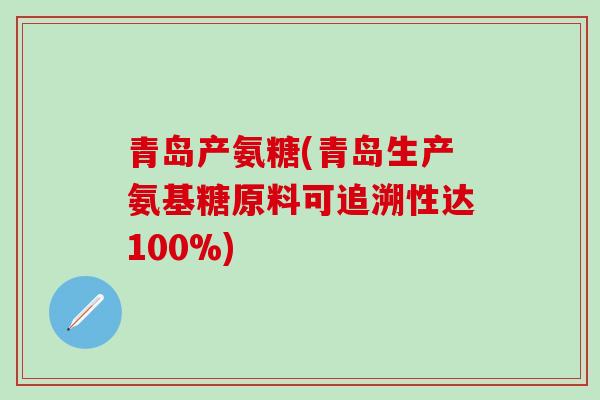 青岛产氨糖(青岛生产氨基糖原料可追溯性达100%)