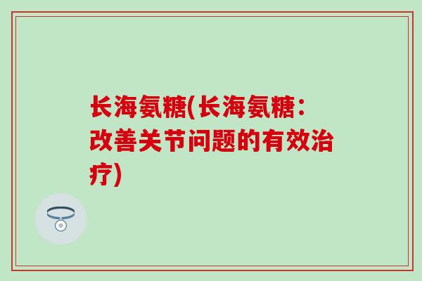长海氨糖(长海氨糖：改善关节问题的有效治疗)