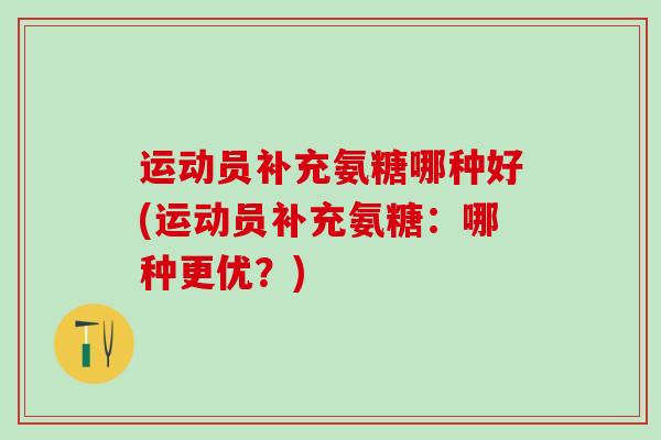 运动员补充氨糖哪种好(运动员补充氨糖：哪种更优？)