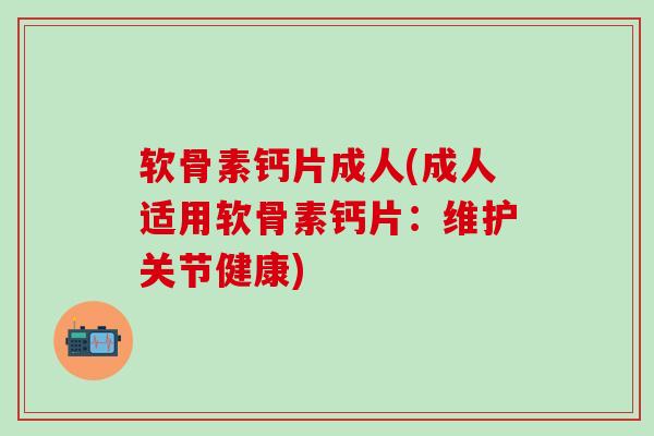 软骨素钙片成人(成人适用软骨素钙片：维护关节健康)