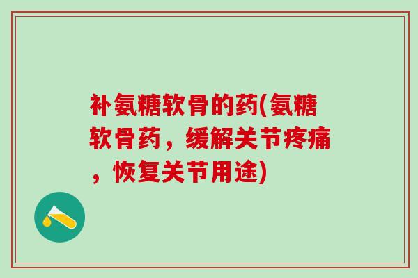 补氨糖软骨的药(氨糖软骨药，缓解关节疼痛，恢复关节用途)